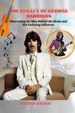 The Legacy of George Harrison: Discovering the Man Behind the Music and His Enduring Influence