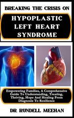 Breaking the Crisis on Hypoplastic Left Heart Syndrome: Empowering Families, A Comprehensive Guide To Understanding, Treating, Thriving, Hope And Healing From Diagnosis To Resilience