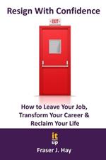 Resign With Confidence: How to Leave Your Job, Transform Your Career & Reclaim Your Life