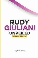 Rudy Giuliani Unveiled: Behind the Leadership