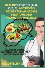 Healthy Hepatitis [A, B, C, D, E]: Nutritious Recipes for Managing Symptoms and Promoting Wellness: Smart Food Choices: Supporting Liver Health for a Better Quality of Life