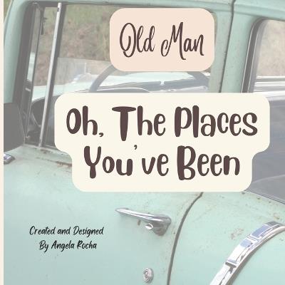 Oh, The Places You Have Been: Poetry Read Aloud (Celebrate Senior Citizens, a Gift For Grandpa): Old Man - Angela Rocha - cover