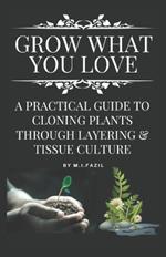 Grow What You Love: A Practical Guide to Cloning Plants through Layering & Tissue Culture