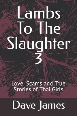 Lambs To The Slaughter 3: Love, Scams and True Stories of Thai Girls - Dave James - cover