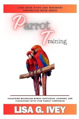 Parrot Training: Unlocking Boundless Bonds: Nurturing, Learning, and Flourishing with Your Parrot Companion - Lisa G Ivey - cover