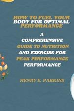 How to Fuel Your Body for Optimal Performance: A Comprehensive Guide to Nutrition and Exercise for Peak Performance
