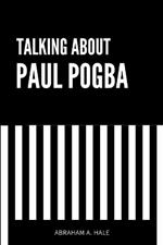 Talking About Paul Pogba: An Up-Close Look at Paul Pogba's Career, the Doping Claims, the Court Case, and Potential Career Implications