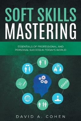 Soft Skills Mastering: Essentials of Professional and Personal Success in Today's World - David A Cohen - cover