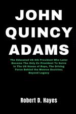 John Quincy Adams: The Educated US 6th President Who Later Became The Only Ex President To Serve In The US House of Reps, The Driving Force Behind the Monroe Doctrine; Beyond