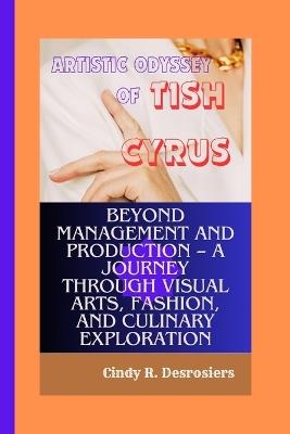 Artistic Odyssey of Tish Cyrus: Beyond Management and Production - A Journey through Visual Arts, Fashion, and Culinary Exploration - Cindy R Desrosiers - cover