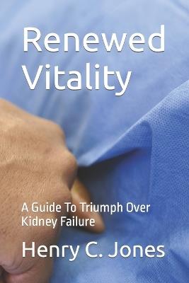 Renewed Vitality: A Guide To Triumph Over Kidney Failure - Henry C Jones - cover