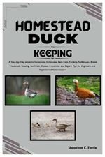 Homestead Duck Keeping: A Step-by-Step Guide to Sustainable Homestead Duck Care, Farming Tips, Breed Selection, Nutrition, Disease Prevention and Expert Tips for Beginners and Experience Homesteaders