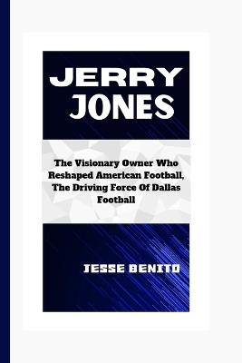 Jerry Jones: The Visionary Owner Who Reshaped American Football, The Driving Force Of Dallas Football - Jesse Benito - cover