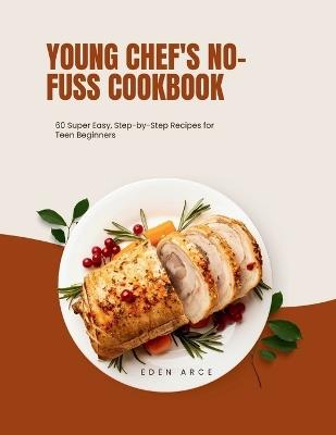 Young Chef's No-Fuss Cookbook: 60Super Easy, Step-by-Step Recipes for Teen Beginners - Eden Arce - cover