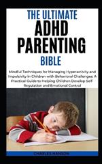 The Ultimate ADHD Parenting Bible: Mindful Techniques for Managing Hyperactivity and Impulsivity in Children with Behavioral Challenges: A Practical Guide to Helping Children Develop Self-Regulation