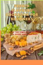 French Flavours Cookbook for Beginners: Over 100 Timeless Recipes for Every Aspiring Chef
