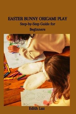 Easter Bunny Origami Play: Step-by-Step Guide for Beginners - Edith Luz - cover