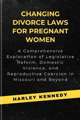Changing Divorce Laws for Pregnant Women: A Comprehensive Exploration of Legislative Reform, Domestic Violence, and Reproductive Coercion in Missouri and Beyond - Harley Kennedy - cover