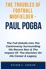 The Troubles of Football Midfielder - Paul Pogba: The Full Details Into The Controversy Surrounding His Recent Ban & The Impact Of The Decision On His Career & Legacy