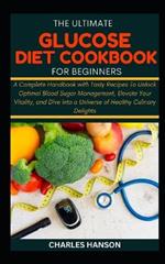The Ultimate Glucose Diet Cookbook For Beginners: A Complete Handbook with Tasty Recipes To Unlock Optimal Blood Sugar Management, Elevate Your Vitality, and Dive into a Universe of Healthy Delights