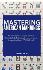Mastering American Mahjongg: A Comprehensive Guide To American MahJongg, Including Strategies And Techniques Revealed For Players Of All Skill Levels
