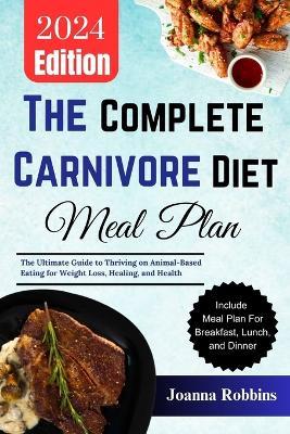 The Complete Carnivore Diet Meal Plan: The Ultimate Guide to Thriving on Animal-Based Eating for Weight Loss, Healing, and Health - Joanna Robbins - cover