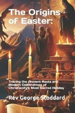 The Origins of Easter: : Tracing the Ancient Roots and Modern Celebrations of Christianity's Most Sacred Holiday