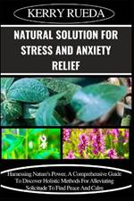 Natural Solution for Stress and Anxiety Relief: Harnessing Nature's Power, A Comprehensive Guide To Discover Holistic Methods For Alleviating Solicitude To Find Peace And Calm