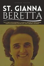 Saint Gianna Beretta: Life Story with Powerful Catholic Novena to the Patron Saint of Mothers, Physicians, and Unborn Children