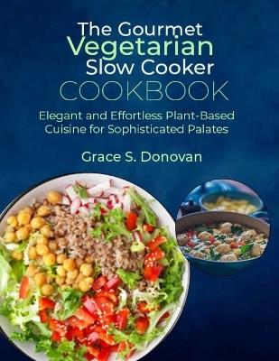 The Gourmet Vegetarian Slow Cooker Cookbook: Elegant and Effortless Plant-Based Cuisine for Sophisticated Palates - Grace S Donovan - cover