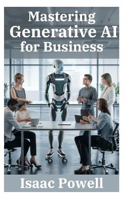 Mastering Generative AI for Business: Comprehensive Guide for Novices, Beginners, Pros, and Experts - Empower Your Enterprise! - Isaac Powell - cover