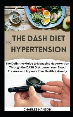The DASH Diet For Hypertension: The Definitive Guide to Managing Hypertension Through the DASH Diet: Lower Your Blood Pressure and Improve Your Health Naturally - Charles Hanson - cover