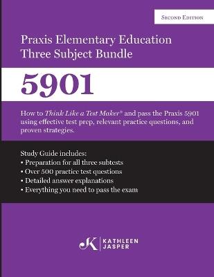 Praxis Elementary Education Three Subject Exam: How to Think Like a Test Maker(R) and pass the Praxis 5901 using effective test prep, relevant practice questions, and proven strategies - Kathleen Jasper - cover