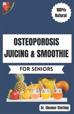 Osteoporosis Juicing & Smoothie Recipes Book for Seniors: 50 Vital, Quick, and Simple Homemade Nutrient-Rich Blends for Healthy Bones and General Well-Being (Foods for Strong & Healthy Bones 2) - Eleanor Sterling - cover