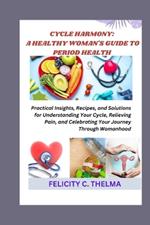 Cycle Harmony: A HEALTHY WOMAN'S GUIDE TO PERIOD HEALTH: Practical Insights, Recipes, and Solutions for Understanding Your Cycle, Relieving Pain, and Celebrating Your Journey Through Womanhood