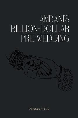 Ambani's Billion-Dollar Pre-wedding: A Peek into the Extravagant Pre-Wedding Celebration of India's Richest Family - Abraham A Hale - cover