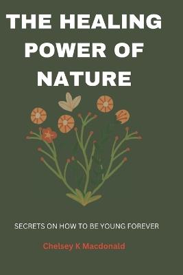 The Healing Power of Nature: Secrets on How to Be Young Forever - Chelsey K MacDonald - cover