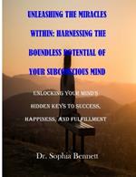 Unleashing the Miracles Within: Harnessing the Boundless Potential of Your Subconscious Mind: Unlocking Your Mind's Hidden Keys to Success, Happiness, and Fulfillment