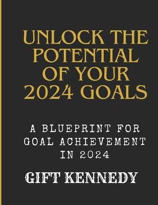 Unlock the Potential of Your 2024 Goals: A Blueprint for Goal Achievement in 2024 - Kennedy Gift - cover