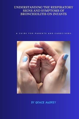 Understanding the Respiratory Signs and Symptoms of Bronchiolitis on Infants: A Guide for Parents and Care Givers - Grace Audrey - cover