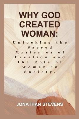 Why God Created Woman: Unlocking the Sacred Mysteries of Creation and the Role of Women in Society - Jonathan Stevens - cover