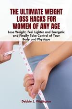 The Ultimate Weight Loss Hacks For Women of Any Age: Lose Weight, Feel Lighter, Energetic and Finally Take Control of Your Body and Physique