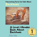 Fascinating Facts for Kids About Backhoes: A Level 1 Reader Book About Backhoes