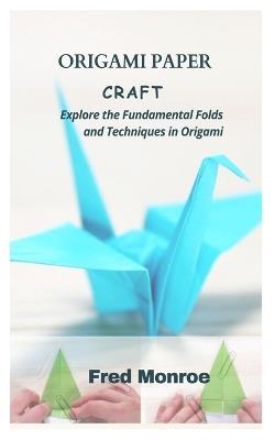 Origami Paper Craft: Explore the Fundamental Folds and Techniques in Origami - Fred Monroe - cover