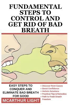 Fundamental Steps to Control and Get Rid of Bad Breath: Easy Steps to Conquer and Eliminate Bad Breath for Good - McArthur Light - cover