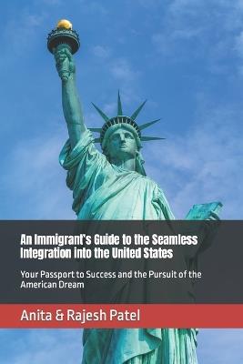An Immigrant's Guide to the Seamless Integration into the United States: Your Passport to Success and the Pursuit of the American Dream - Anita & Rajesh Patel - cover