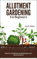 Allotment Gardening for Beginners: Do-It-Yourself Allotment Gardening Projects And Advice For Novices