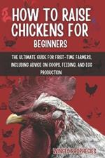 How to Raise Chickens for Beginners: The Ultimate Guide for First-Time Farmers, Including Advice on Coops, Feeding, and Egg Production