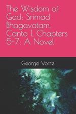 The Wisdom of God: Srimad Bhagavatam, Canto 1, Chapters 5-7: A Novel