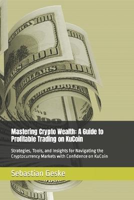 Mastering Crypto Wealth: A Guide to Profitable Trading on KuCoin: Strategies, Tools, and Insights for Navigating the Cryptocurrency Markets with Confidence on KuCoin - Sebastian Geske - cover